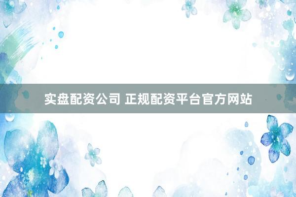 实盘配资公司 正规配资平台官方网站
