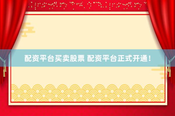 配资平台买卖股票 配资平台正式开通！