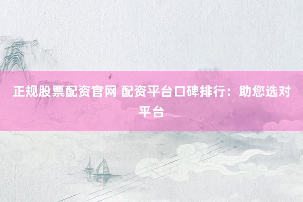 正规股票配资官网 配资平台口碑排行：助您选对平台
