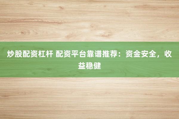 炒股配资杠杆 配资平台靠谱推荐：资金安全，收益稳健