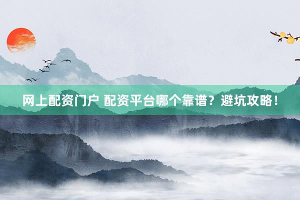 网上配资门户 配资平台哪个靠谱？避坑攻略！