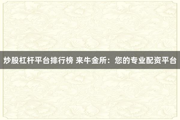 炒股杠杆平台排行榜 来牛金所：您的专业配资平台