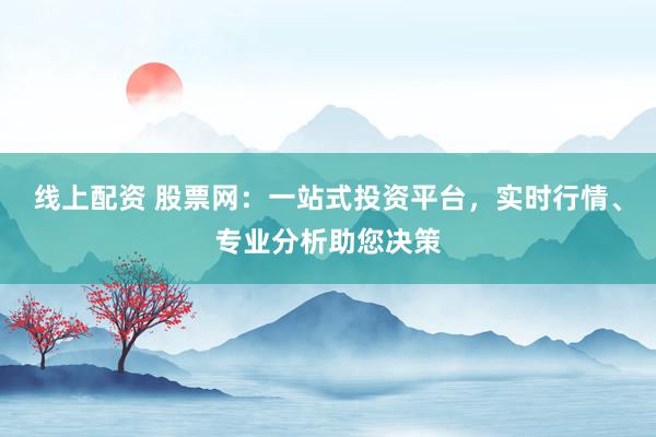 线上配资 股票网：一站式投资平台，实时行情、专业分析助您决策