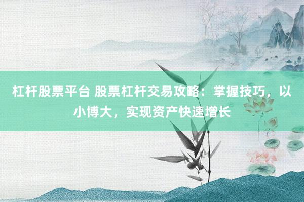 杠杆股票平台 股票杠杆交易攻略：掌握技巧，以小博大，实现资产快速增长
