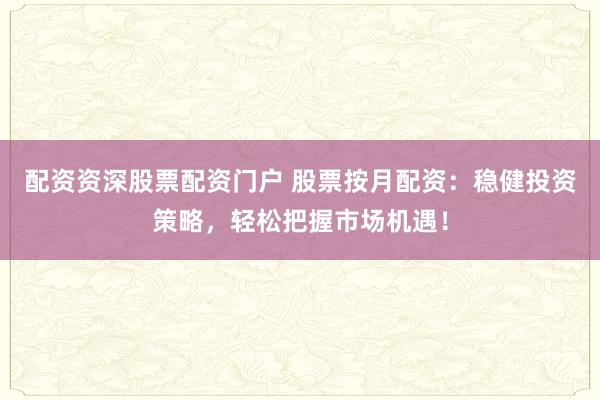 配资资深股票配资门户 股票按月配资：稳健投资策略，轻松把握市场机遇！