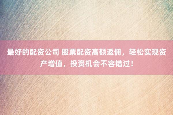 最好的配资公司 股票配资高额返佣，轻松实现资产增值，投资机会不容错过！