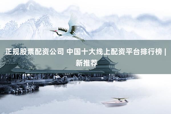 正规股票配资公司 中国十大线上配资平台排行榜 | 新推荐
