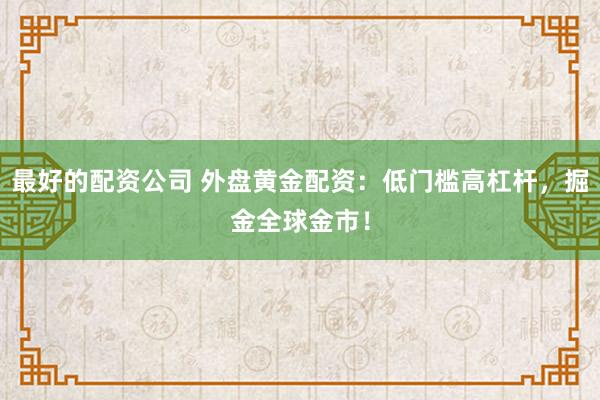 最好的配资公司 外盘黄金配资：低门槛高杠杆，掘金全球金市！