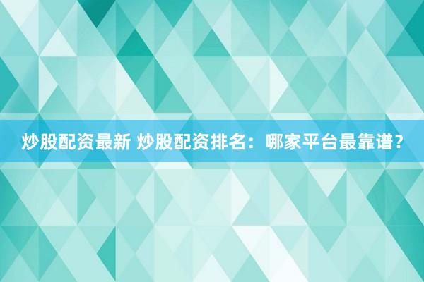 炒股配资最新 炒股配资排名：哪家平台最靠谱？