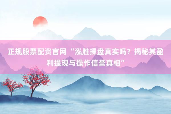 正规股票配资官网 “泓胜操盘真实吗？揭秘其盈利提现与操作信誉真相”