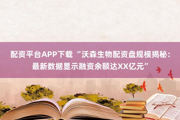 配资平台APP下载 “沃森生物配资盘规模揭秘：最新数据显示融资余额达XX亿元”