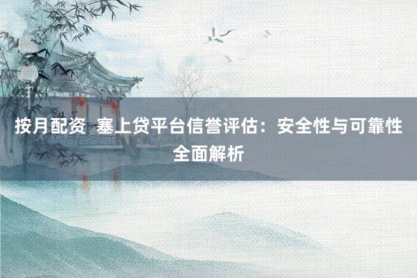 按月配资  塞上贷平台信誉评估：安全性与可靠性全面解析