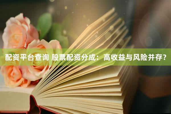 配资平台查询 股票配资分成：高收益与风险并存？