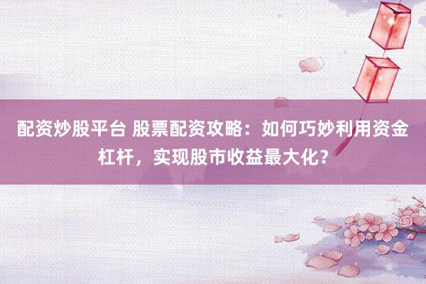 配资炒股平台 股票配资攻略：如何巧妙利用资金杠杆，实现股市收益最大化？