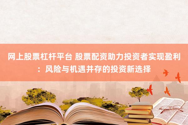 网上股票杠杆平台 股票配资助力投资者实现盈利：风险与机遇并存的投资新选择