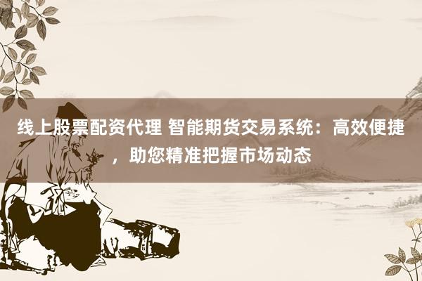 线上股票配资代理 智能期货交易系统:高效便捷,助您精准把握市场动态