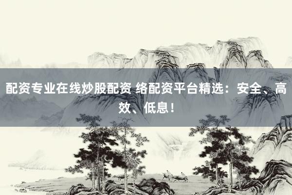 配资专业在线炒股配资 络配资平台精选：安全、高效、低息！