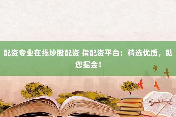 配资专业在线炒股配资 指配资平台：精选优质，助您掘金！