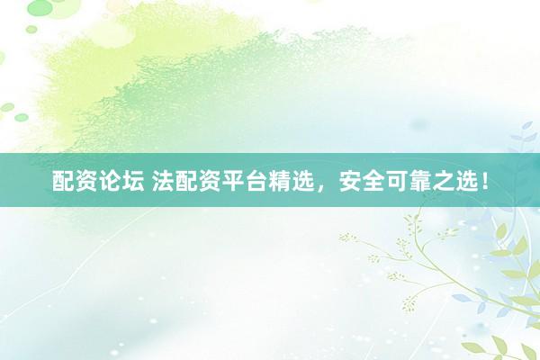 配资论坛 法配资平台精选,安全可靠之选!