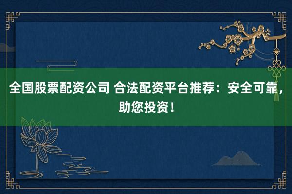 全国股票配资公司 合法配资平台推荐：安全可靠，助您投资！