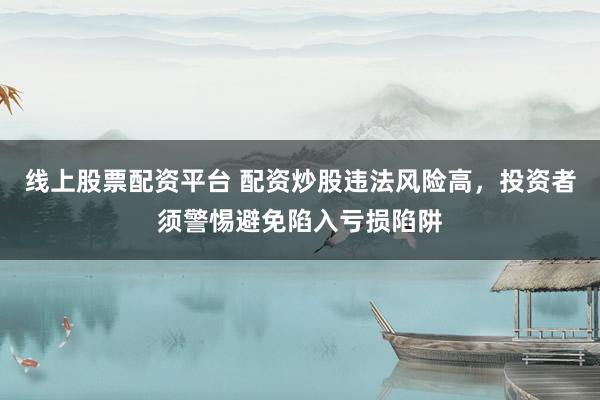 线上股票配资平台 配资炒股违法风险高，投资者须警惕避免陷入亏损陷阱