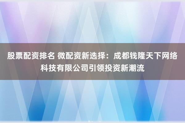 股票配资排名 微配资新选择：成都钱隆天下网络科技有限公司引领投资新潮流