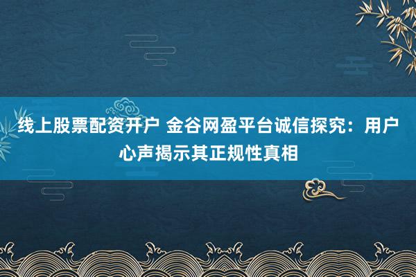 线上股票配资开户 金谷网盈平台诚信探究:用户心声揭示其正规性真相