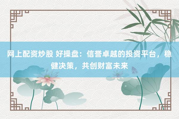 网上配资炒股 好操盘：信誉卓越的投资平台，稳健决策，共创财富未来