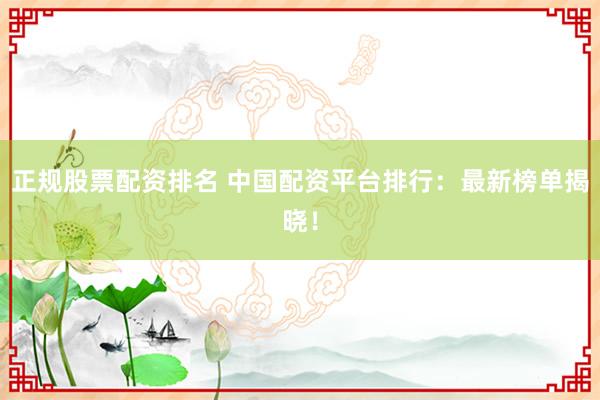 正规股票配资排名 中国配资平台排行：最新榜单揭晓！