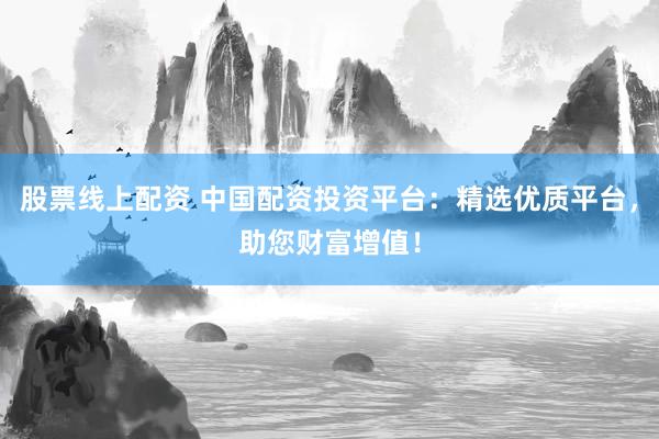 股票线上配资 中国配资投资平台：精选优质平台，助您财富增值！