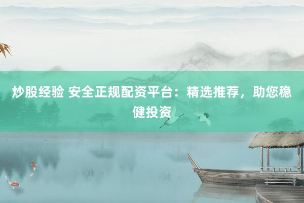 炒股经验 安全正规配资平台：精选推荐，助您稳健投资