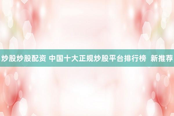 炒股炒股配资 中国十大正规炒股平台排行榜 新推荐