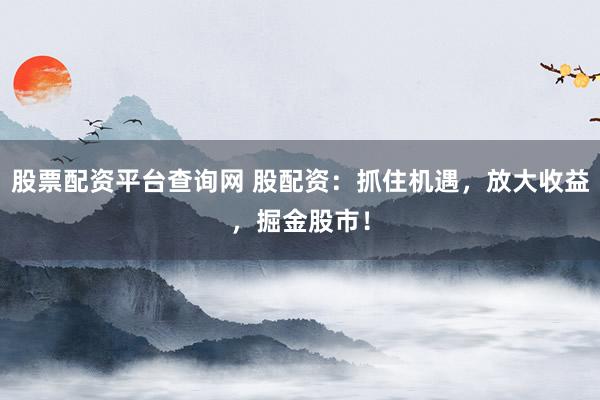 股票配资平台查询网 股配资:抓住机遇,放大收益,掘金股市!