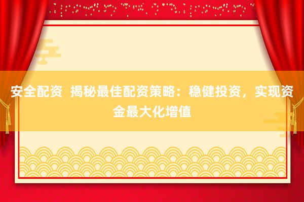 安全配资 揭秘最佳配资策略:稳健投资,实现资金最大化增值