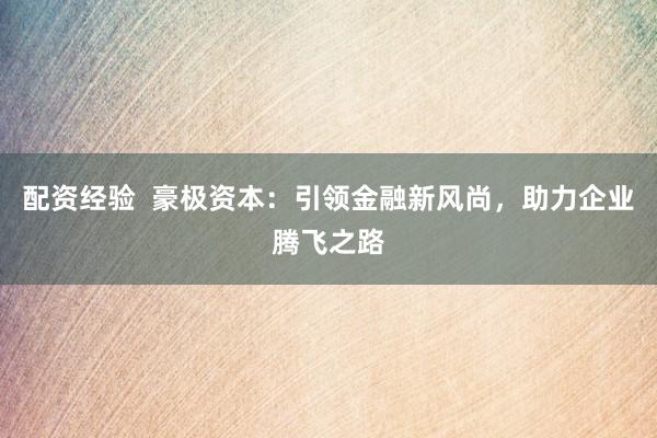 配资经验 豪极资本:引领金融新风尚,助力企业腾飞之路