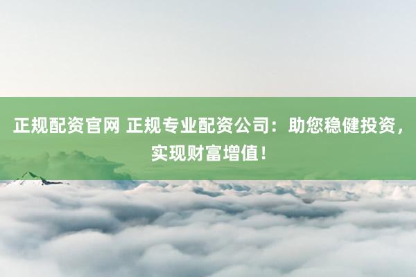 正规配资官网 正规专业配资公司:助您稳健投资,实现财富增值!