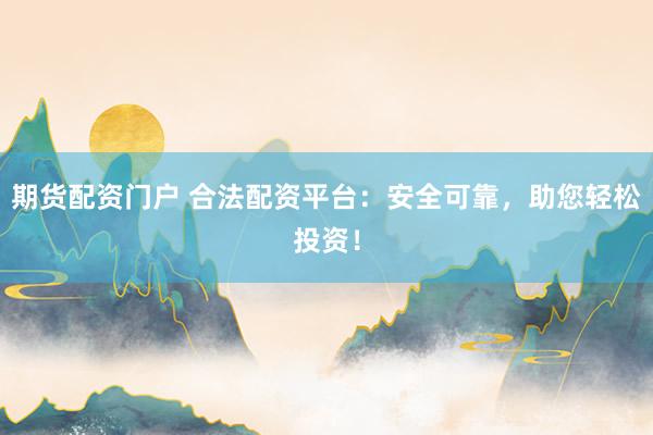 期货配资门户 合法配资平台：安全可靠，助您轻松投资！