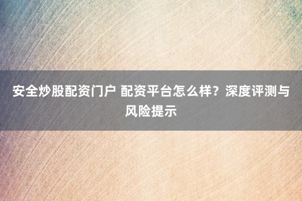 安全炒股配资门户 配资平台怎么样？深度评测与风险提示