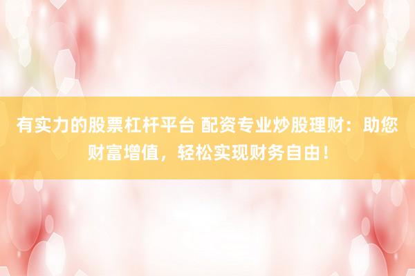 有实力的股票杠杆平台 配资专业炒股理财:助您财富增值,轻松实现财务自由!