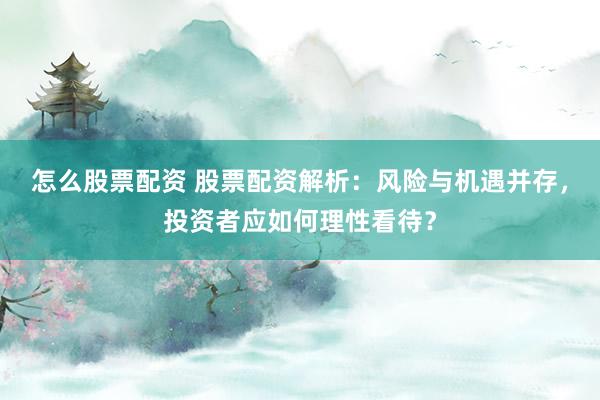 怎么股票配资 股票配资解析:风险与机遇并存,投资者应如何理性看待?