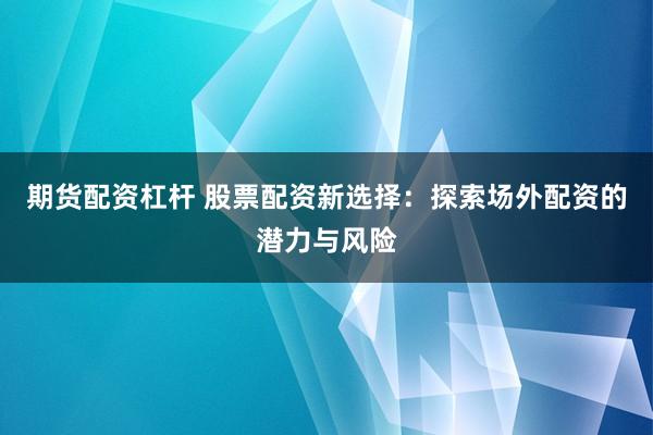 期货配资杠杆 股票配资新选择:探索场外配资的潜力与风险