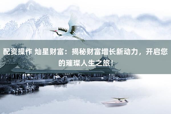 配资操作 灿星财富:揭秘财富增长新动力,开启您的璀璨人生之旅!