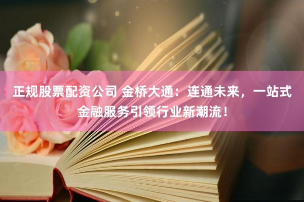 正规股票配资公司 金桥大通:连通未来,一站式金融服务引领行业新潮流!