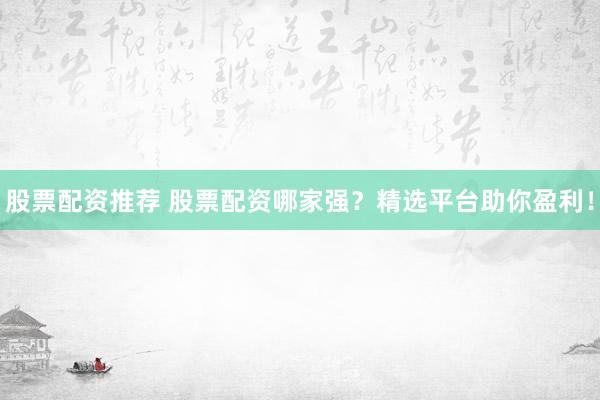 股票配资推荐 股票配资哪家强?精选平台助你盈利!