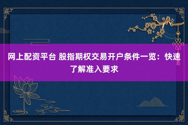 网上配资平台 股指期权交易开户条件一览:快速了解准入要求