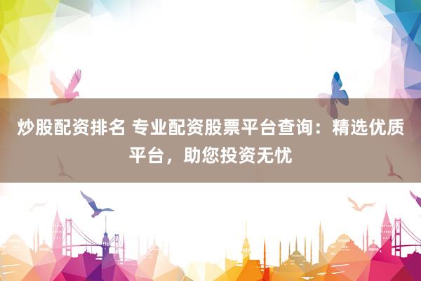 炒股配资排名 专业配资股票平台查询：精选优质平台，助您投资无忧