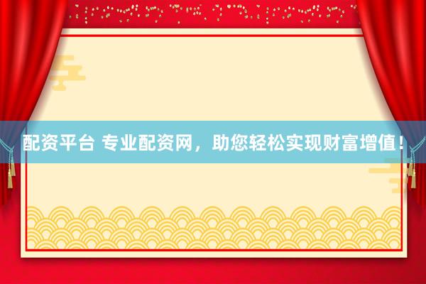 配资平台 专业配资网，助您轻松实现财富增值！