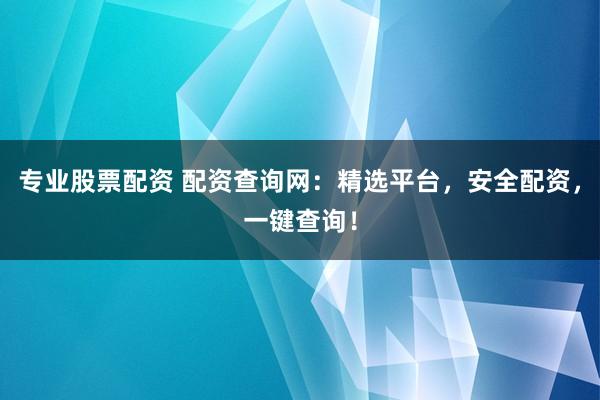 专业股票配资 配资查询网:精选平台,安全配资,一键查询!