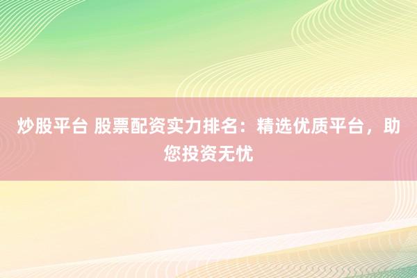 炒股平台 股票配资实力排名:精选优质平台,助您投资无忧