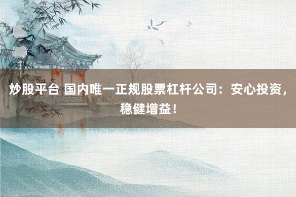 炒股平台 国内唯一正规股票杠杆公司:安心投资,稳健增益!